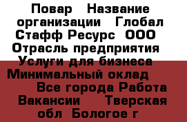 Повар › Название организации ­ Глобал Стафф Ресурс, ООО › Отрасль предприятия ­ Услуги для бизнеса › Минимальный оклад ­ 42 000 - Все города Работа » Вакансии   . Тверская обл.,Бологое г.